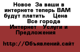 Новое! За ваши в интернете теперь ВАМ! будут платить! › Цена ­ 777 - Все города Интернет » Услуги и Предложения   